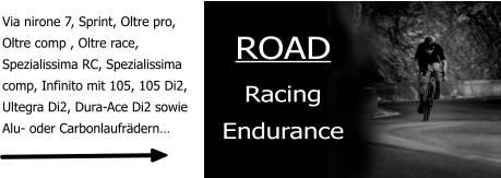 Via nirone 7, Sprint, Oltre pro, Oltre comp , Oltre race,  Spezialissima RC, Spezialissima comp, Infinito mit 105, 105 Di2, Ultegra Di2, Dura-Ace Di2 sowie Alu- oder Carbonlaufrädern…   ROAD Racing Endurance