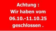 Achtung : Wir haben vom 06.10.-11.10.25 geschlossen .