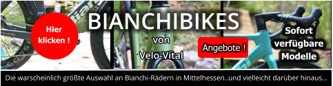 Die warscheinlich größte Auswahl an Bianchi-Rädern in Mittelhessen..und vielleicht darüber hinaus… BIANCHIBIKES von Velo-Vital Hier  klicken ! Sofort  verfügbare  Modelle  Angebote !